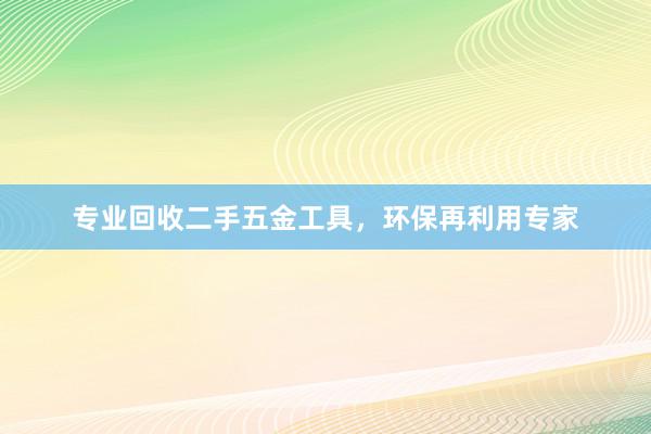 专业回收二手五金工具，环保再利用专家