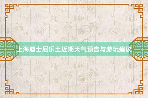 上海迪士尼乐土近期天气预告与游玩建议